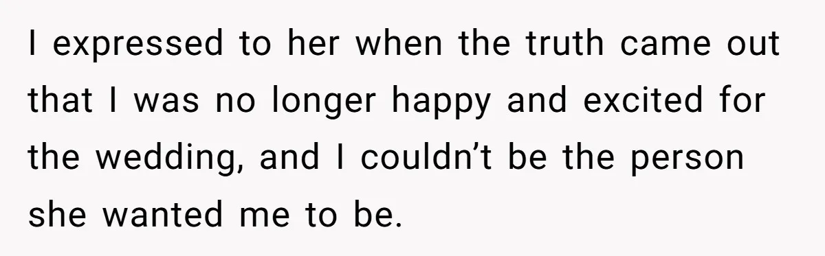 I expressed to her when the truth came out that I was no longer happy and excited for the wedding, and I couldn’t be the person she wanted me to...