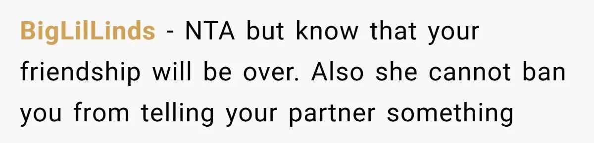 BigLilLinds − NTA but know that your friendship will be over. Also she cannot ban you from telling your partner something