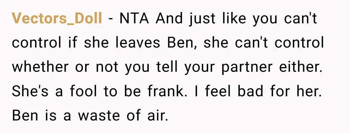 Vectors_Doll − NTA And just like you can't control if she leaves Ben, she can't control whether or not you tell your partner either. She's a fool to be frank....