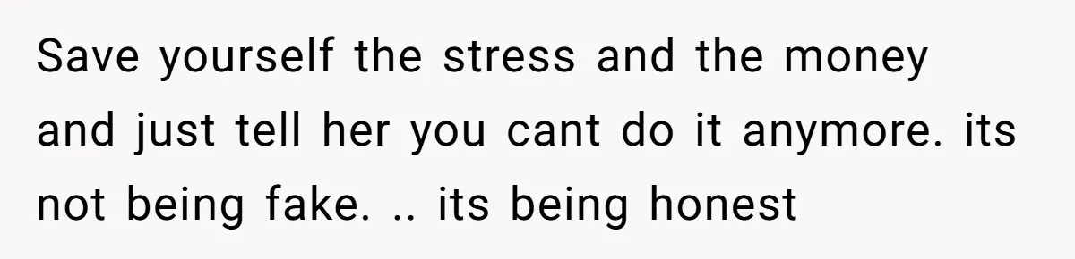 Save yourself the stress and the money and just tell her you cant do it anymore. its not being fake. .. its being honest