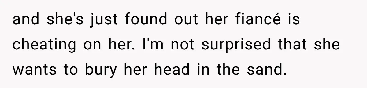 and she's just found out her fiancé is cheating on her. I'm not surprised that she wants to bury her head in the sand.