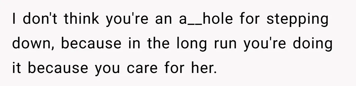 I don't think you're an a__hole for stepping down, because in the long run you're doing it because you care for her.