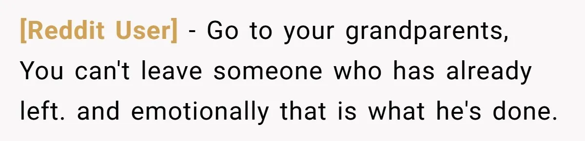 [Reddit User] − Go to your grandparents, You can't leave someone who has already left. and emotionally that is what he's done.