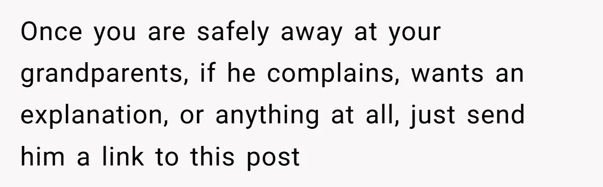 Once you are safely away at your grandparents, if he complains, wants an explanation, or anything at all, just send him a link to this post