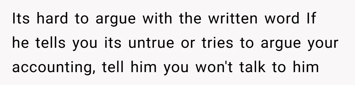 Its hard to argue with the written word If he tells you its untrue or tries to argue your accounting, tell him you won't talk to him