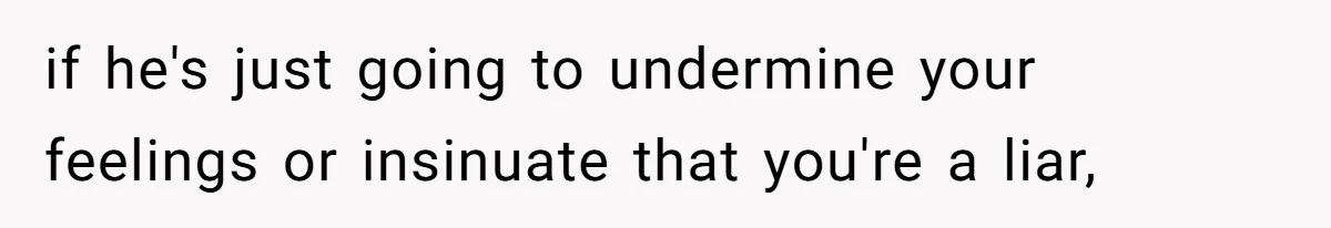 if he's just going to undermine your feelings or insinuate that you're a liar,