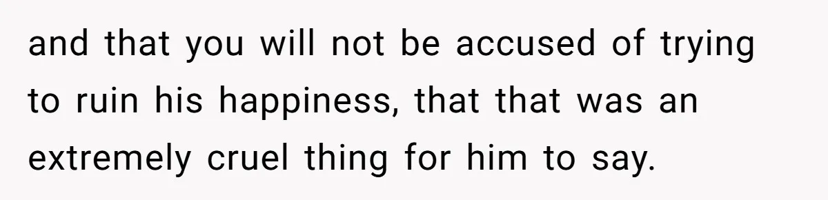 and that you will not be accused of trying to ruin his happiness, that that was an extremely cruel thing for him to say.