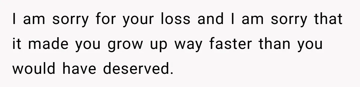 I am sorry for your loss and I am sorry that it made you grow up way faster than you would have deserved.