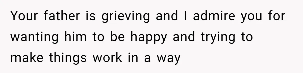 Your father is grieving and I admire you for wanting him to be happy and trying to make things work in a way
