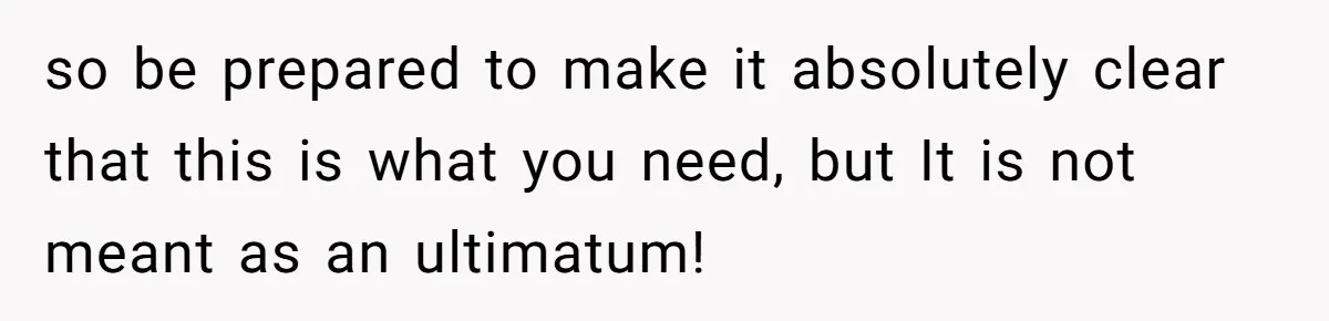 so be prepared to make it absolutely clear that this is what you need, but It is not meant as an ultimatum!