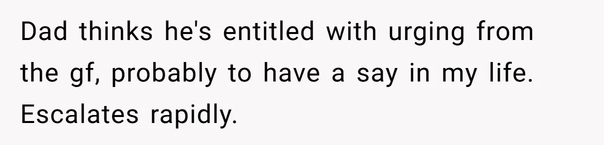 Dad thinks he's entitled with urging from the gf, probably to have a say in my life. Escalates rapidly.