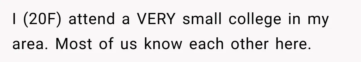 I (20F) attend a VERY small college in my area. Most of us know each other here.