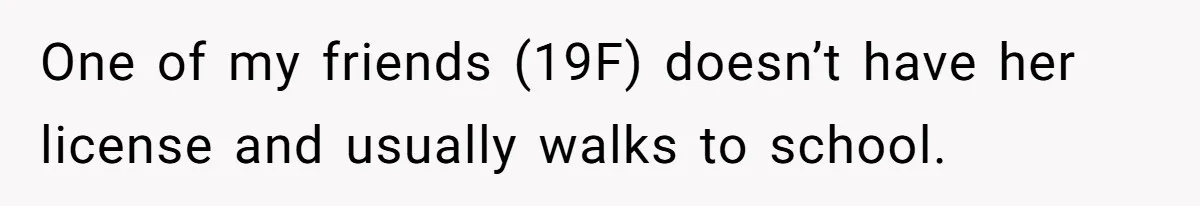 One of my friends (19F) doesn’t have her license and usually walks to school.