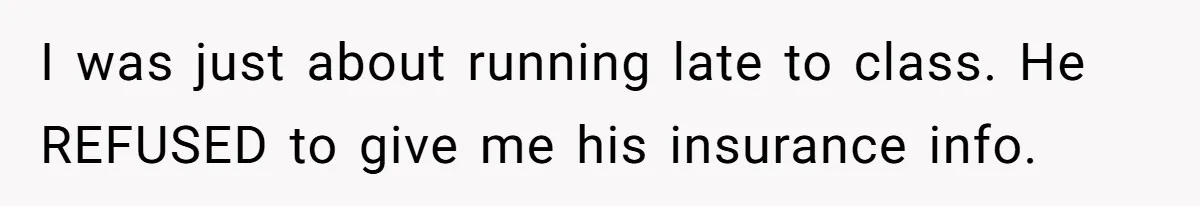 I was just about running late to class. He REFUSED to give me his insurance info.