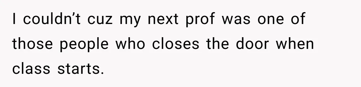 I couldn’t cuz my next prof was one of those people who closes the door when class starts.