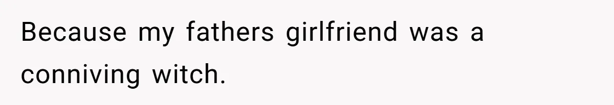 Because my fathers girlfriend was a conniving witch.