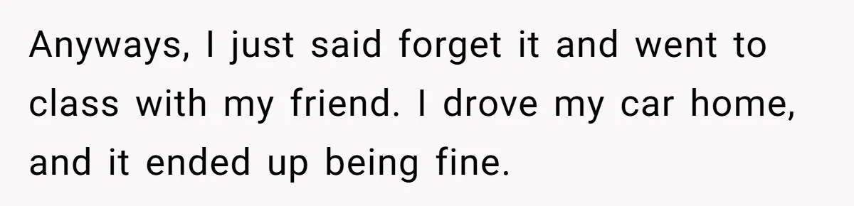 Anyways, I just said forget it and went to class with my friend. I drove my car home, and it ended up being fine.