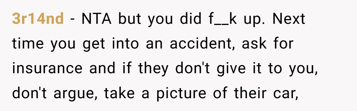 3r14nd − NTA but you did f__k up. Next time you get into an accident, ask for insurance and if they don't give it to you, don't argue, take a...