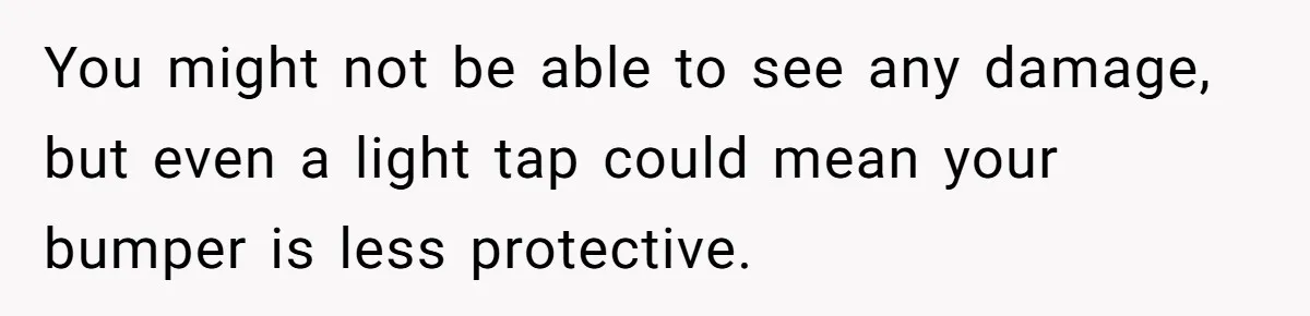 You might not be able to see any damage, but even a light tap could mean your bumper is less protective.