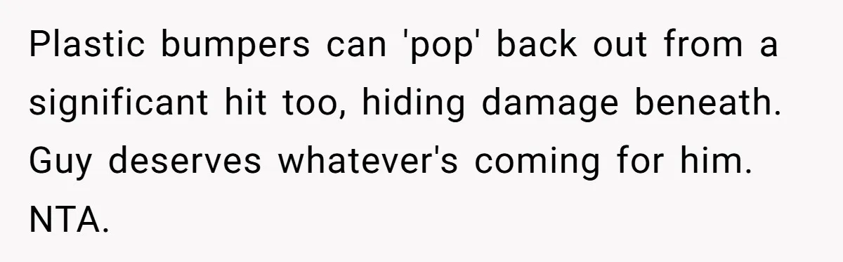 Plastic bumpers can 'pop' back out from a significant hit too, hiding damage beneath. Guy deserves whatever's coming for him. NTA.