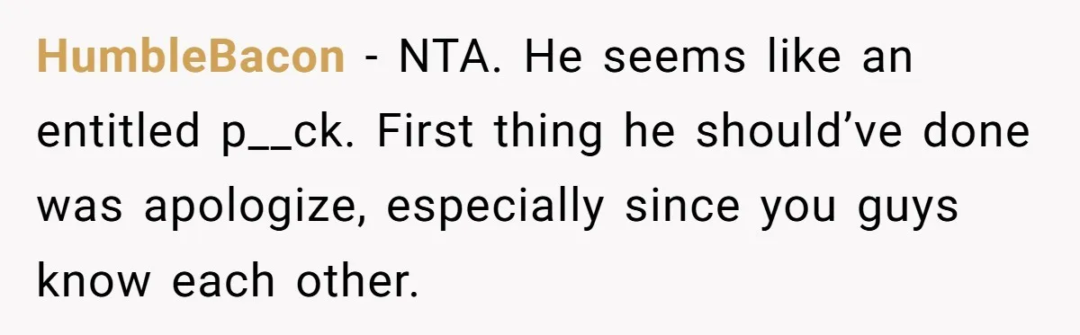 HumbleBacon − NTA. He seems like an entitled p__ck. First thing he should’ve done was apologize, especially since you guys know each other.