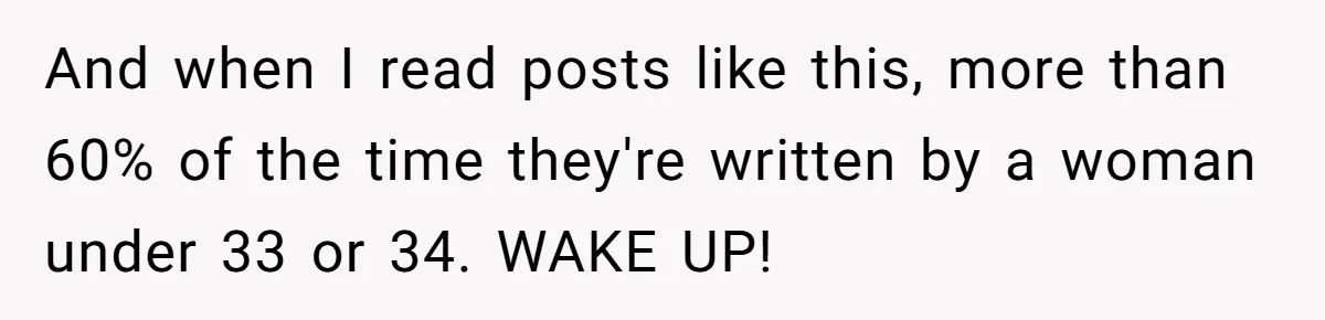 And when I read posts like this, more than 60% of the time they're written by a woman under 33 or 34. WAKE UP!