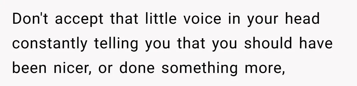 Don't accept that little voice in your head constantly telling you that you should have been nicer, or done something more,