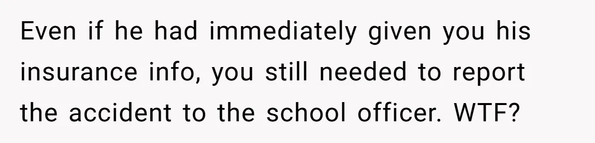Even if he had immediately given you his insurance info, you still needed to report the accident to the school officer. WTF?