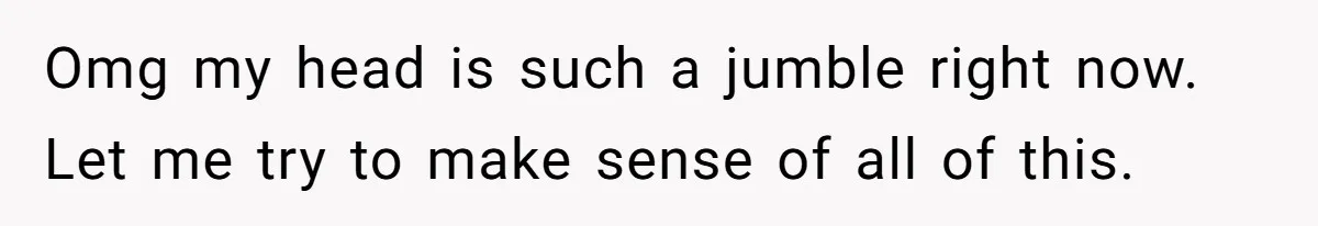 Omg my head is such a jumble right now. Let me try to make sense of all of this.