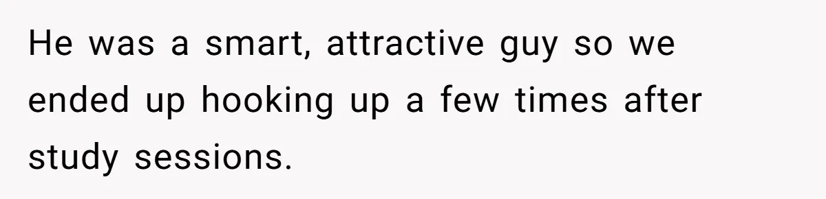 He was a smart, attractive guy so we ended up hooking up a few times after study sessions.