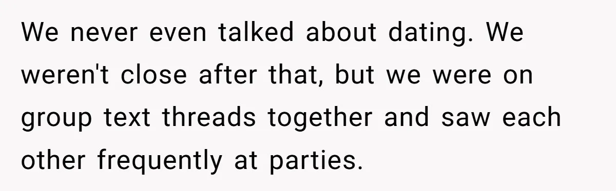 We never even talked about dating. We weren't close after that, but we were on group text threads together and saw each other frequently at parties.