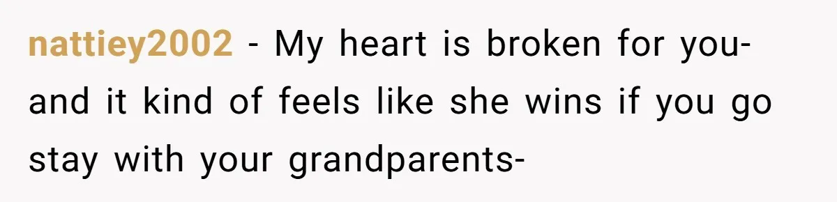 nattiey2002 − My heart is broken for you- and it kind of feels like she wins if you go stay with your grandparents-