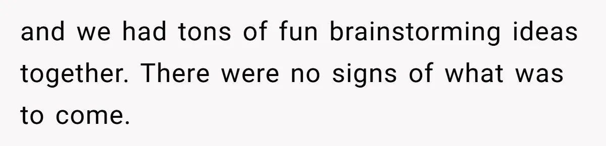 and we had tons of fun brainstorming ideas together. There were no signs of what was to come.