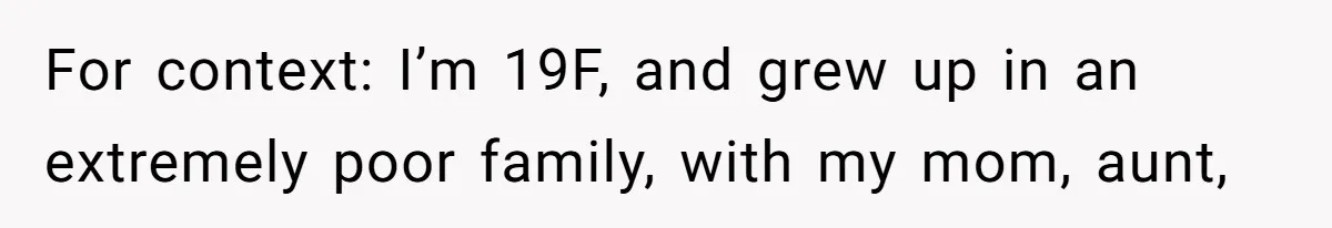 For context: I’m 19F, and grew up in an extremely poor family, with my mom, aunt,