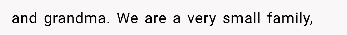 and grandma. We are a very small family,