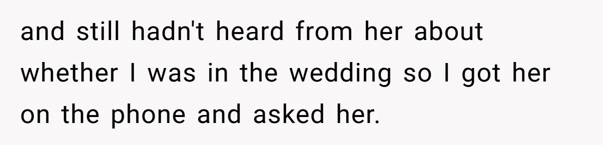 and still hadn't heard from her about whether I was in the wedding so I got her on the phone and asked her.