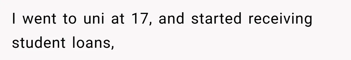 I went to uni at 17, and started receiving student loans,