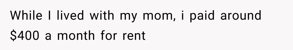 While I lived with my mom, i paid around $400 a month for rent