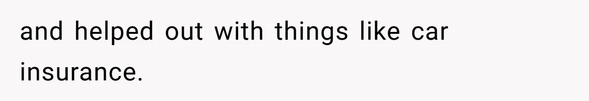 and helped out with things like car insurance.