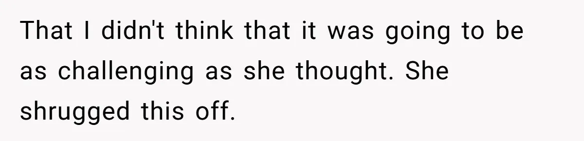 That I didn't think that it was going to be as challenging as she thought. She shrugged this off.