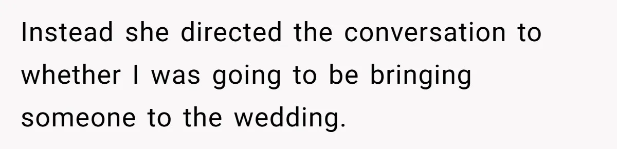 Instead she directed the conversation to whether I was going to be bringing someone to the wedding.