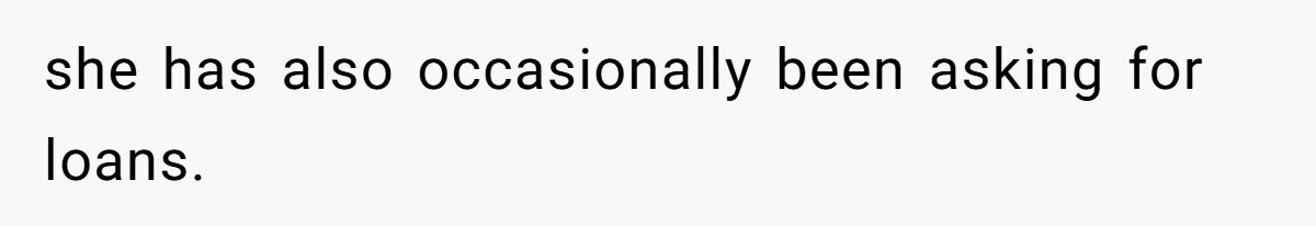 she has also occasionally been asking for loans.