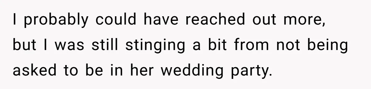 I probably could have reached out more, but I was still stinging a bit from not being asked to be in her wedding party.