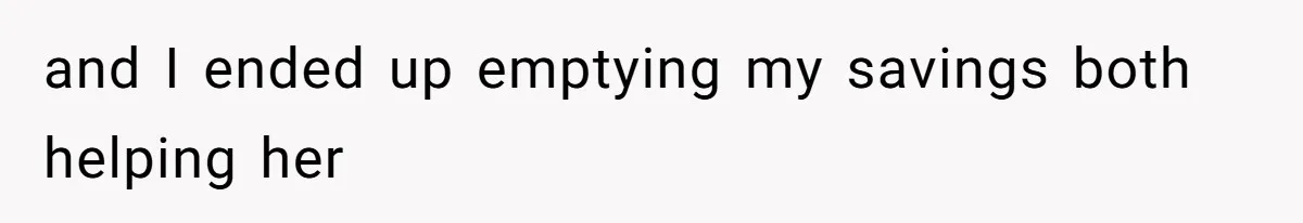 and I ended up emptying my savings both helping her