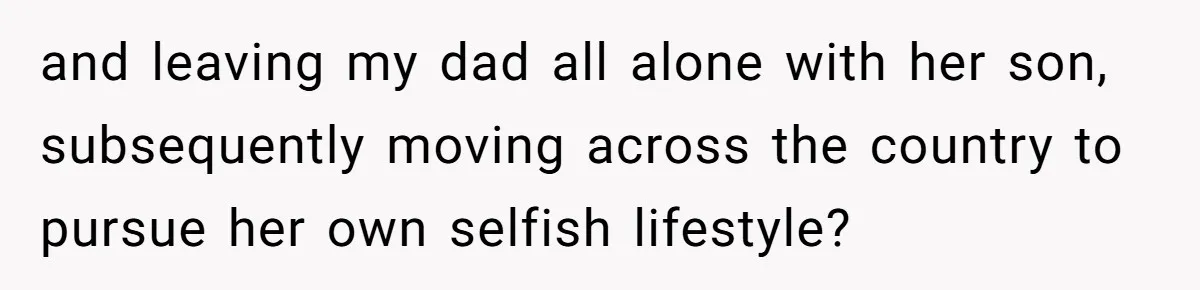 and leaving my dad all alone with her son, subsequently moving across the country to pursue her own selfish lifestyle?