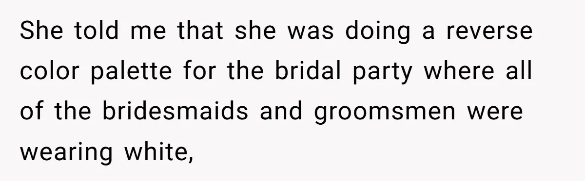 She told me that she was doing a reverse color palette for the bridal party where all of the bridesmaids and groomsmen were wearing white,