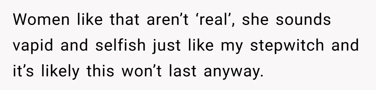 Women like that aren’t ‘real’, she sounds vapid and selfish just like my stepwitch and it’s likely this won’t last anyway.