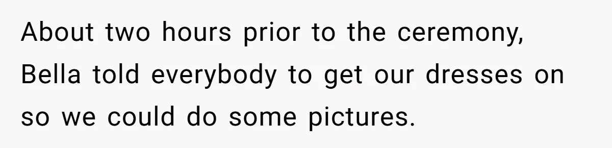 About two hours prior to the ceremony, Bella told everybody to get our dresses on so we could do some pictures.