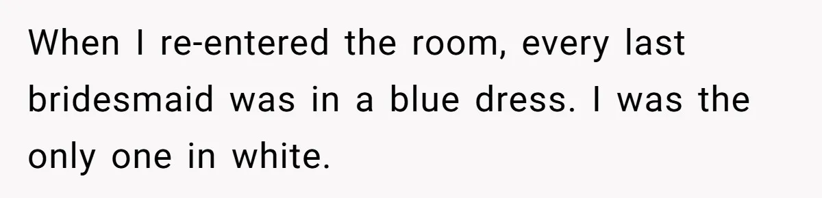 When I re-entered the room, every last bridesmaid was in a blue dress. I was the only one in white.