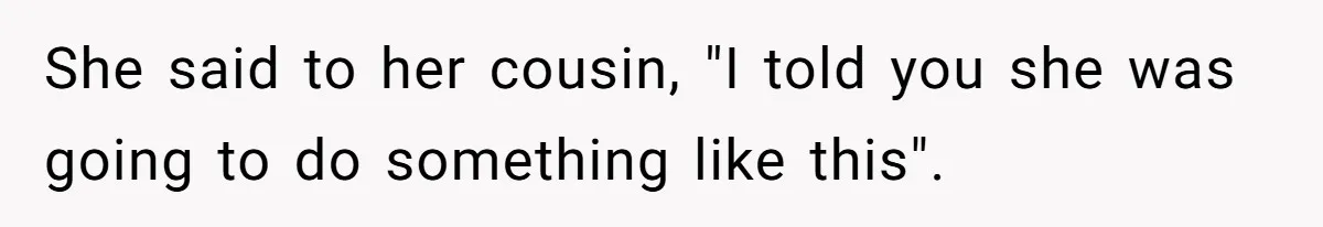 She said to her cousin, "I told you she was going to do something like this".